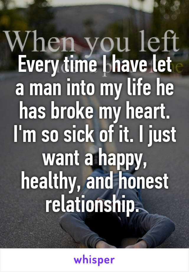 Every time I have let a man into my life he has broke my heart. I'm so sick of it. I just want a happy, healthy, and honest relationship. 