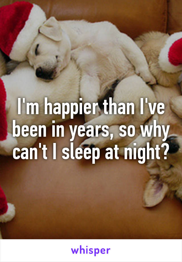 I'm happier than I've been in years, so why can't I sleep at night?