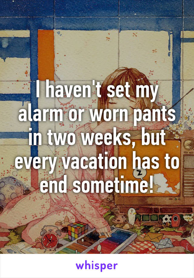 I haven't set my alarm or worn pants in two weeks, but every vacation has to end sometime!