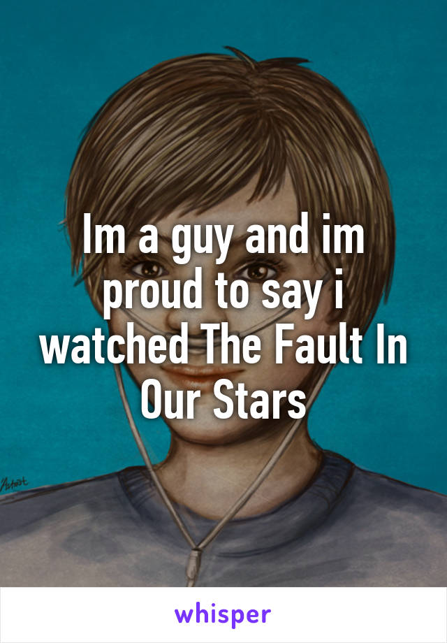 Im a guy and im proud to say i watched The Fault In Our Stars