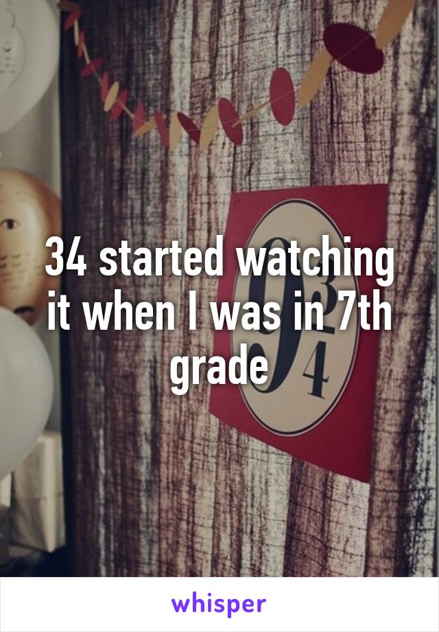 34 started watching it when I was in 7th grade