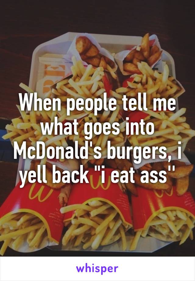 When people tell me what goes into McDonald's burgers, i yell back "i eat ass''