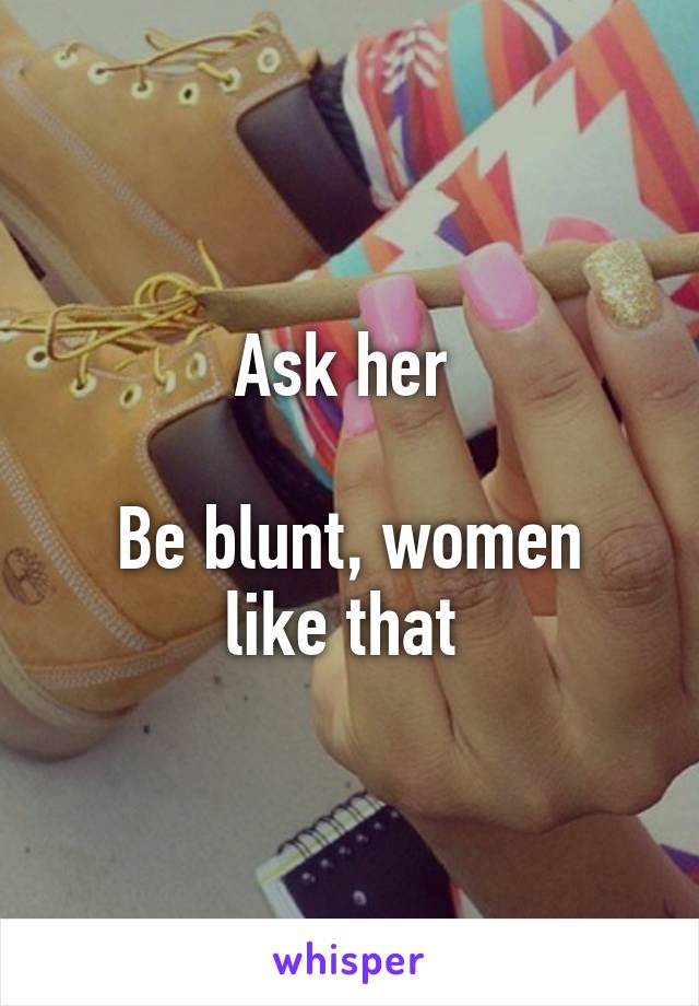 Ask her 

Be blunt, women like that 