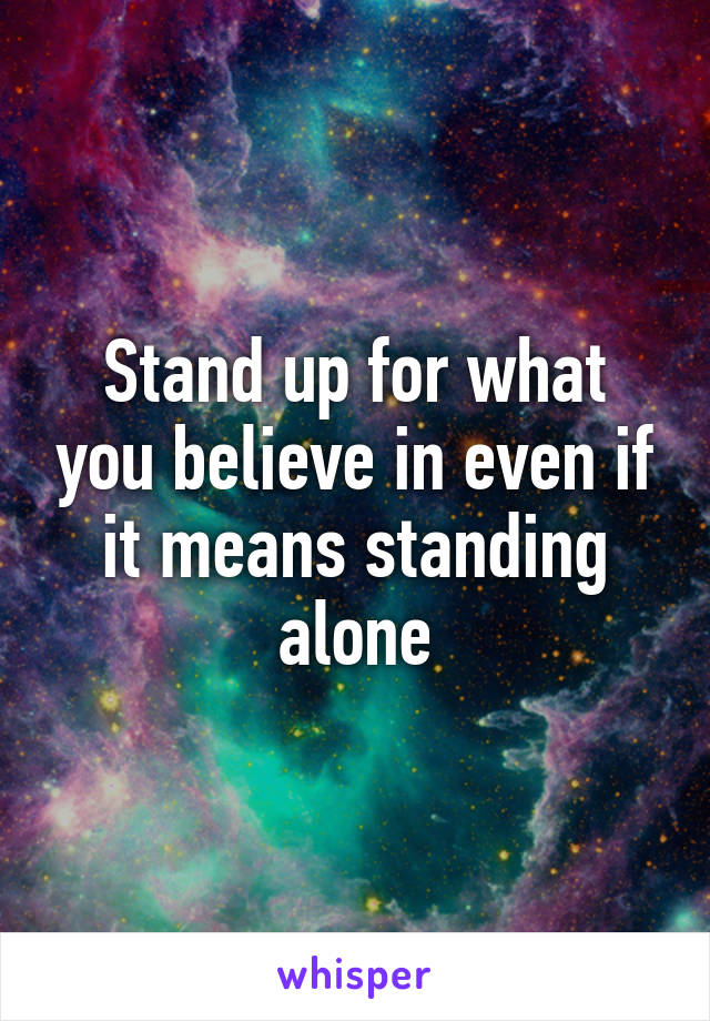 Stand up for what you believe in even if it means standing alone