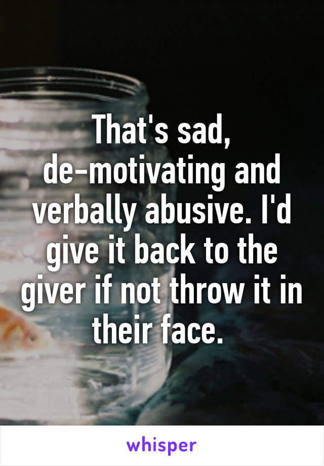 That's sad, de-motivating and verbally abusive. I'd give it back to the giver if not throw it in their face. 