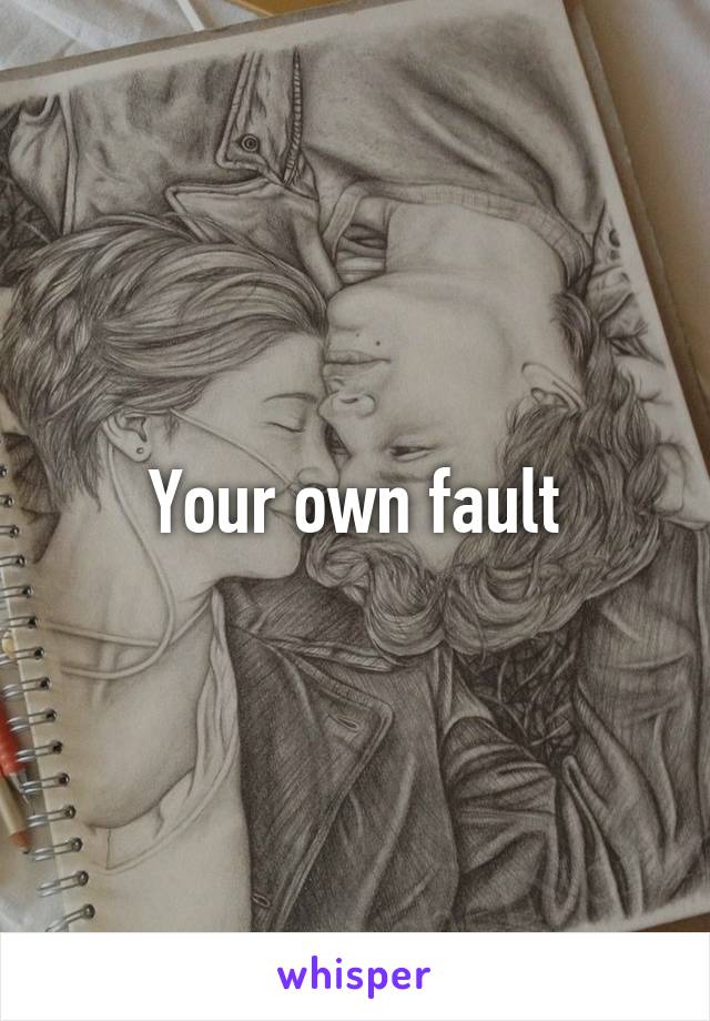 Your own fault