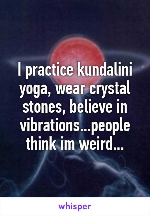 I practice kundalini yoga, wear crystal stones, believe in vibrations...people think im weird...