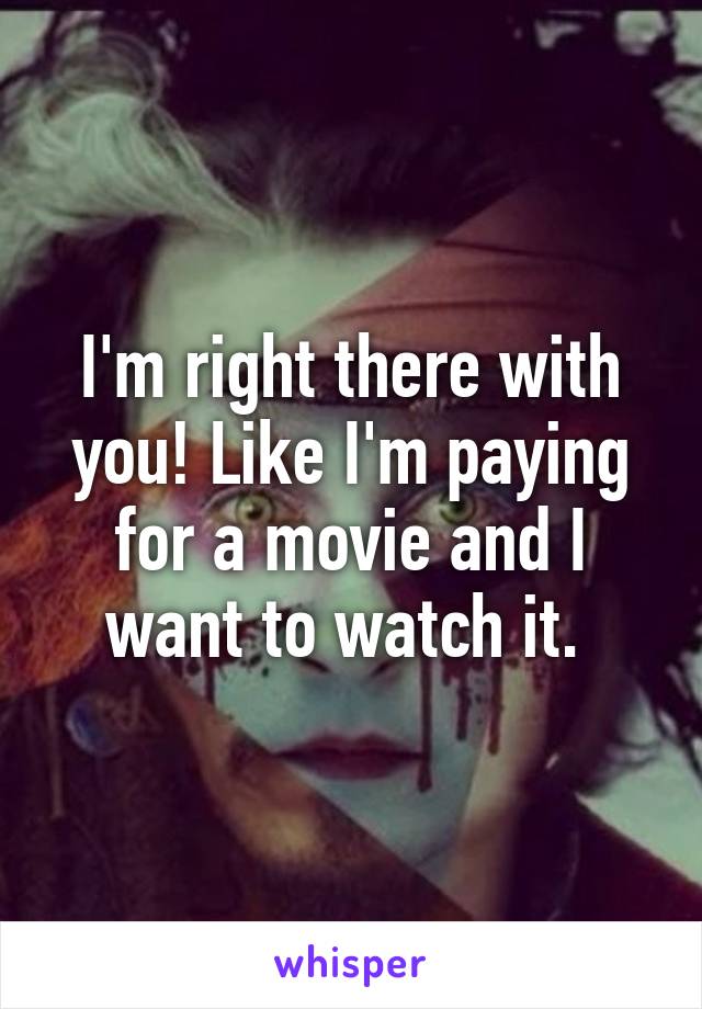 I'm right there with you! Like I'm paying for a movie and I want to watch it. 