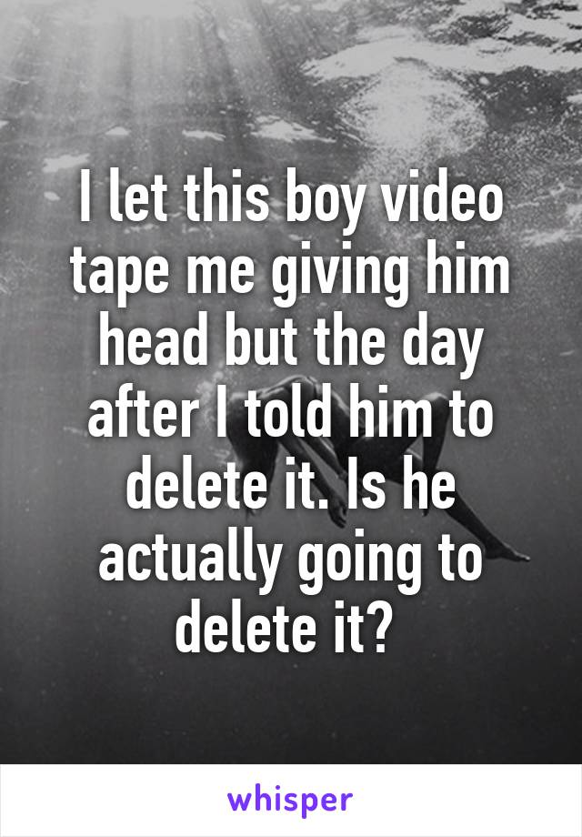 I let this boy video tape me giving him head but the day after I told him to delete it. Is he actually going to delete it? 