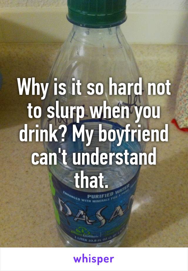 Why is it so hard not to slurp when you drink? My boyfriend can't understand that. 