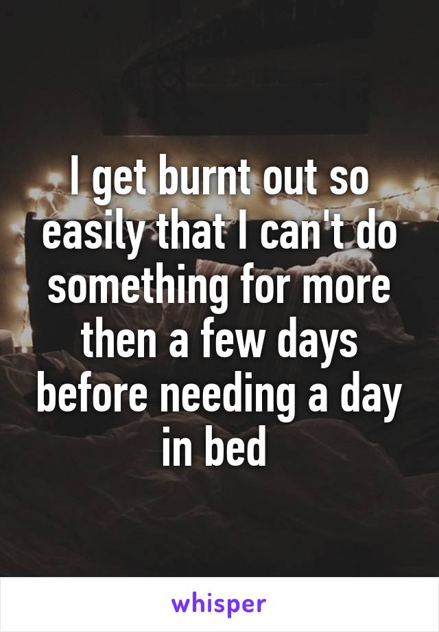 I get burnt out so easily that I can't do something for more then a few days before needing a day in bed 