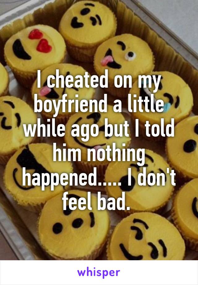 I cheated on my boyfriend a little while ago but I told him nothing happened..... I don't feel bad. 