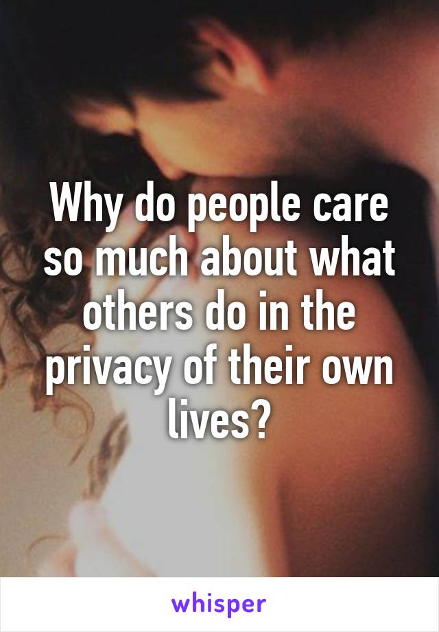 Why do people care so much about what others do in the privacy of their own lives?