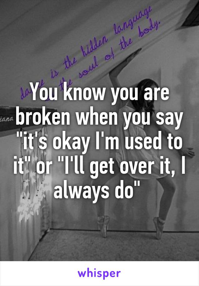 You know you are broken when you say "it's okay I'm used to it" or "I'll get over it, I always do" 