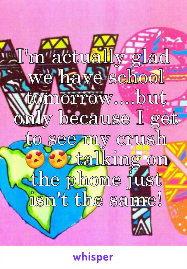 I'm actually glad we have school tomorrow....but only because I get to see my crush 😍😍 talking on the phone just isn't the same!