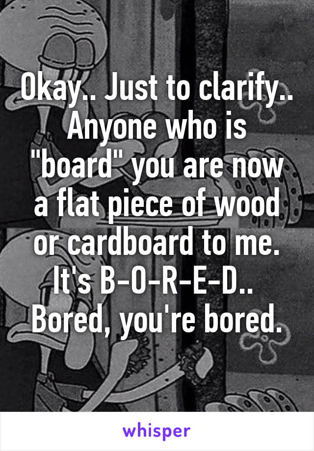 Okay.. Just to clarify.. Anyone who is "board" you are now a flat piece of wood or cardboard to me.
It's B-O-R-E-D.. 
Bored, you're bored. 