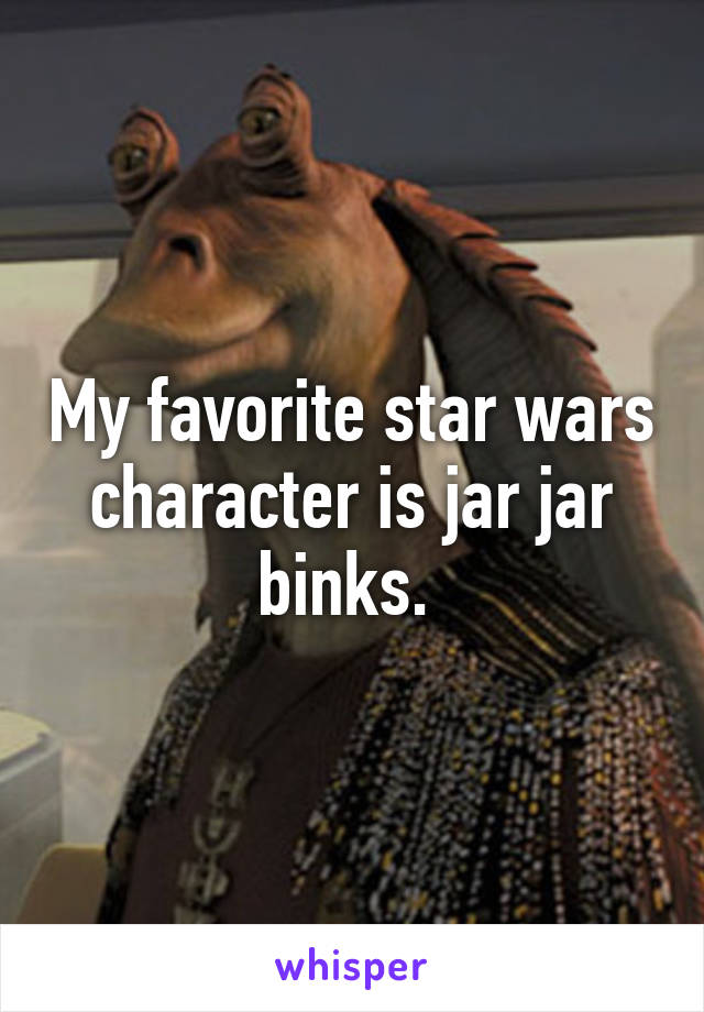 My favorite star wars character is jar jar binks. 