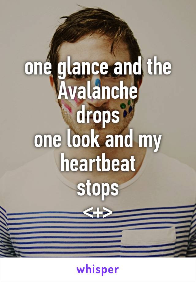 one glance and the Avalanche
drops
one look and my heartbeat
stops
<+>