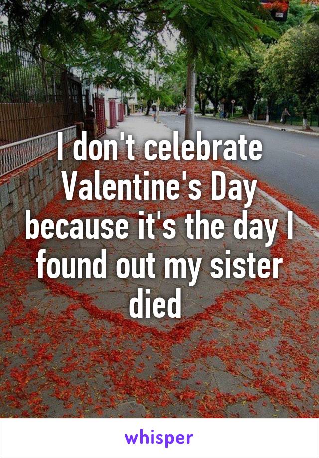 I don't celebrate Valentine's Day because it's the day I found out my sister died 