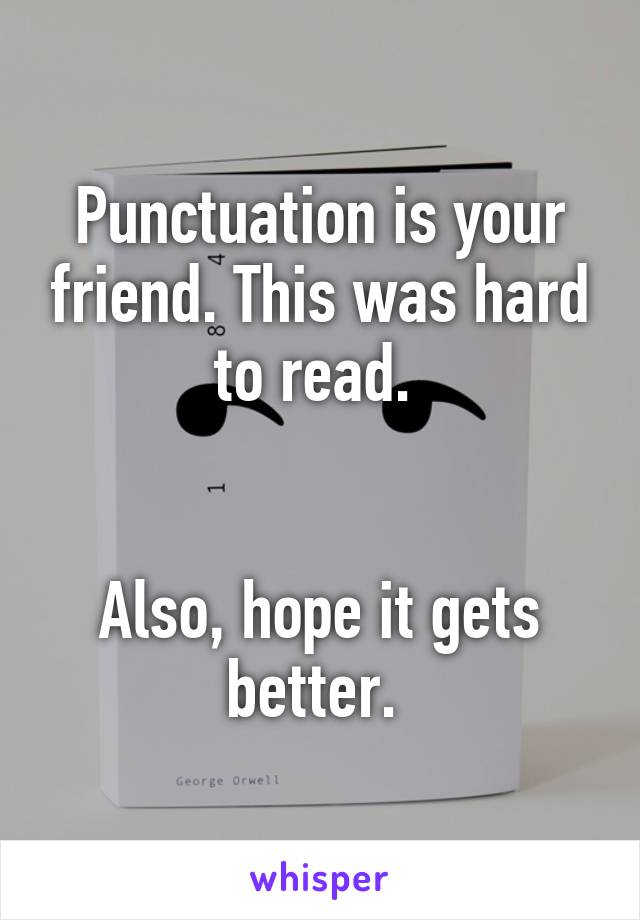 Punctuation is your friend. This was hard to read. 


Also, hope it gets better. 