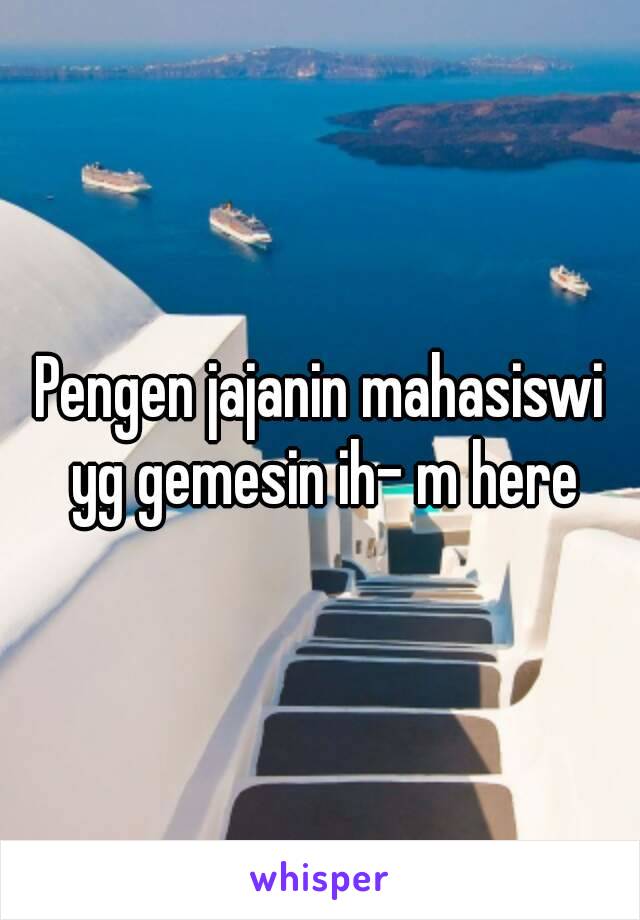 Pengen jajanin mahasiswi yg gemesin ih- m here