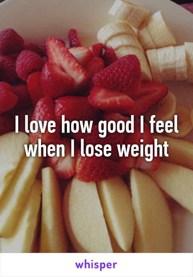 I love how good I feel when I lose weight