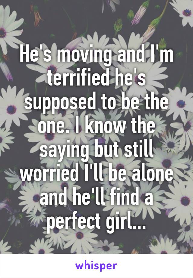 He's moving and I'm terrified he's supposed to be the one. I know the saying but still worried I'll be alone and he'll find a perfect girl...