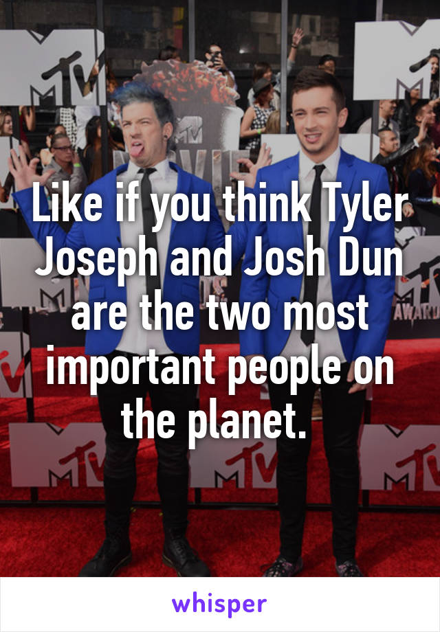 Like if you think Tyler Joseph and Josh Dun are the two most important people on the planet. 