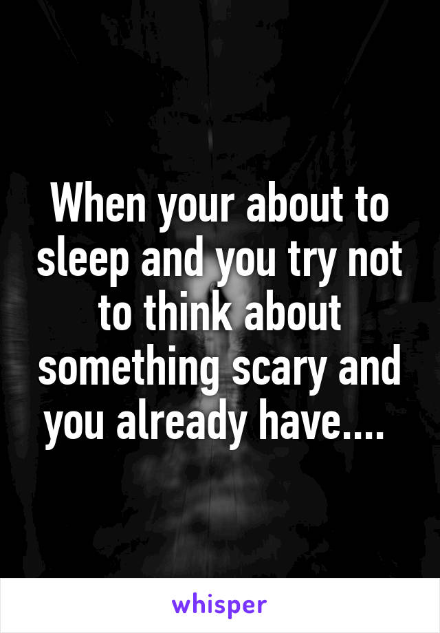 When your about to sleep and you try not to think about something scary and you already have.... 