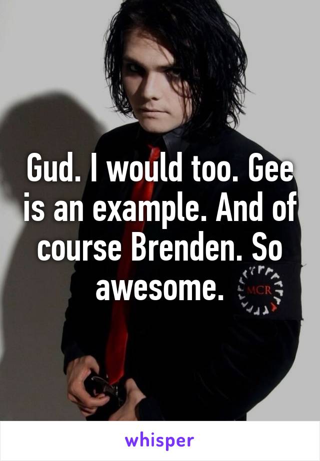 Gud. I would too. Gee is an example. And of course Brenden. So awesome.