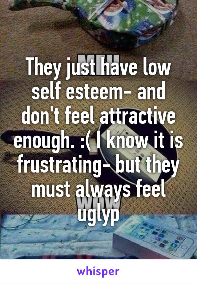 They just have low self esteem- and don't feel attractive enough. :( I know it is frustrating- but they must always feel uglyp