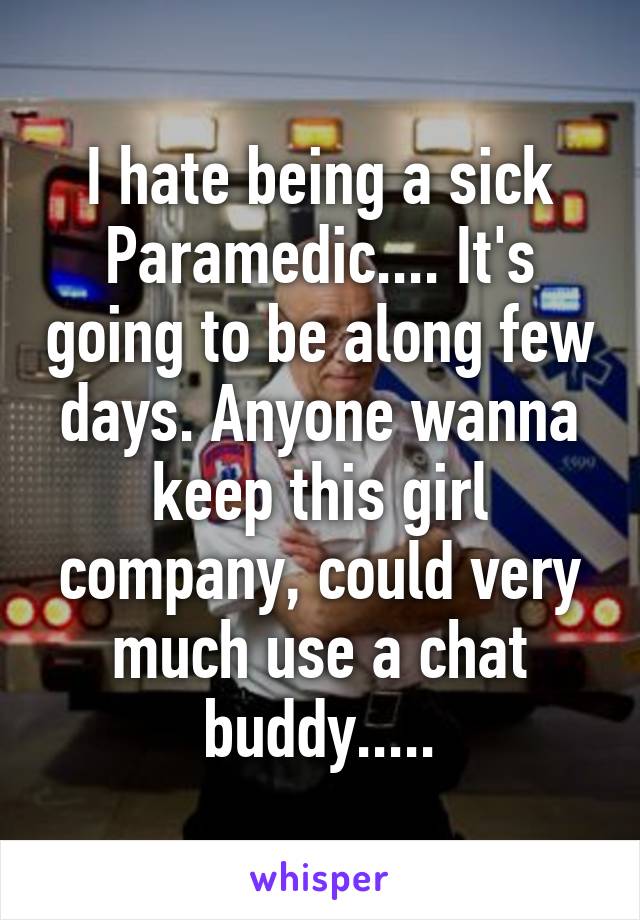 I hate being a sick Paramedic.... It's going to be along few days. Anyone wanna keep this girl company, could very much use a chat buddy.....