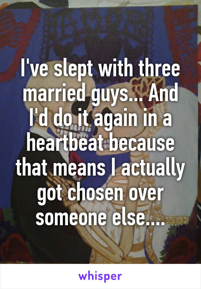 I've slept with three married guys... And I'd do it again in a heartbeat because that means I actually got chosen over someone else....