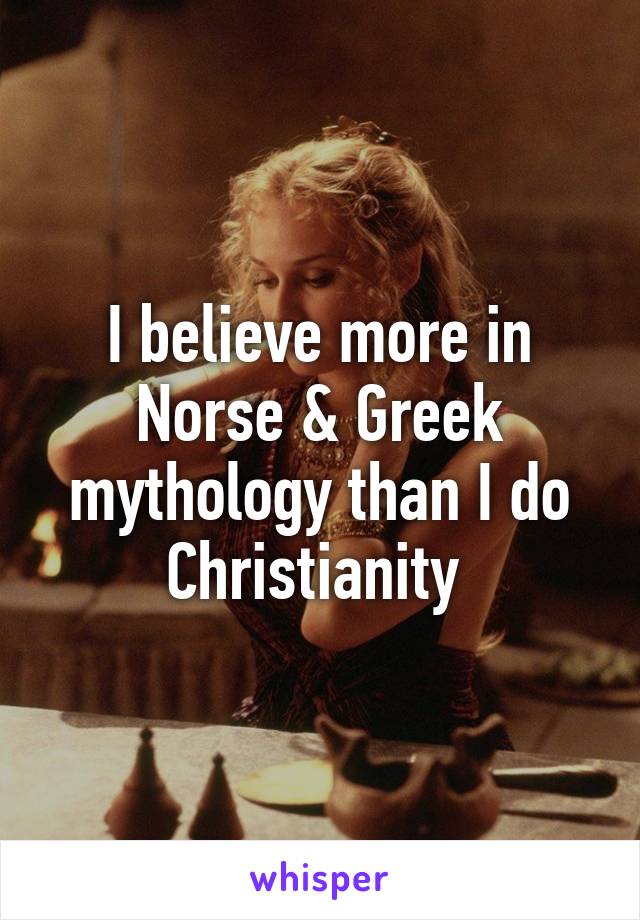 I believe more in Norse & Greek mythology than I do Christianity 