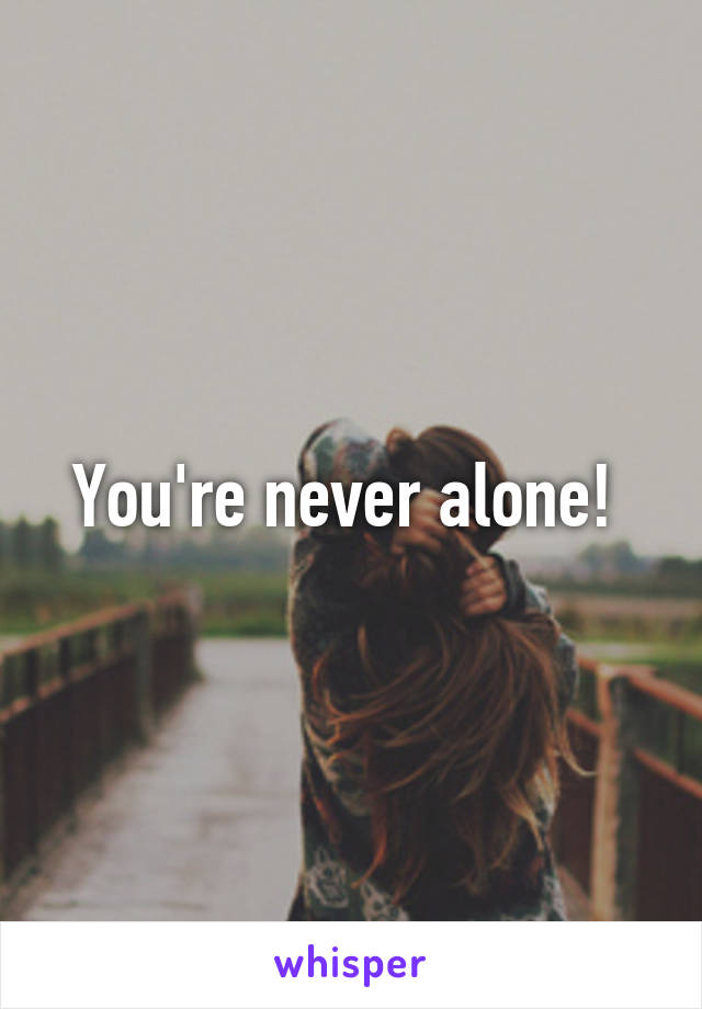 You're never alone! 