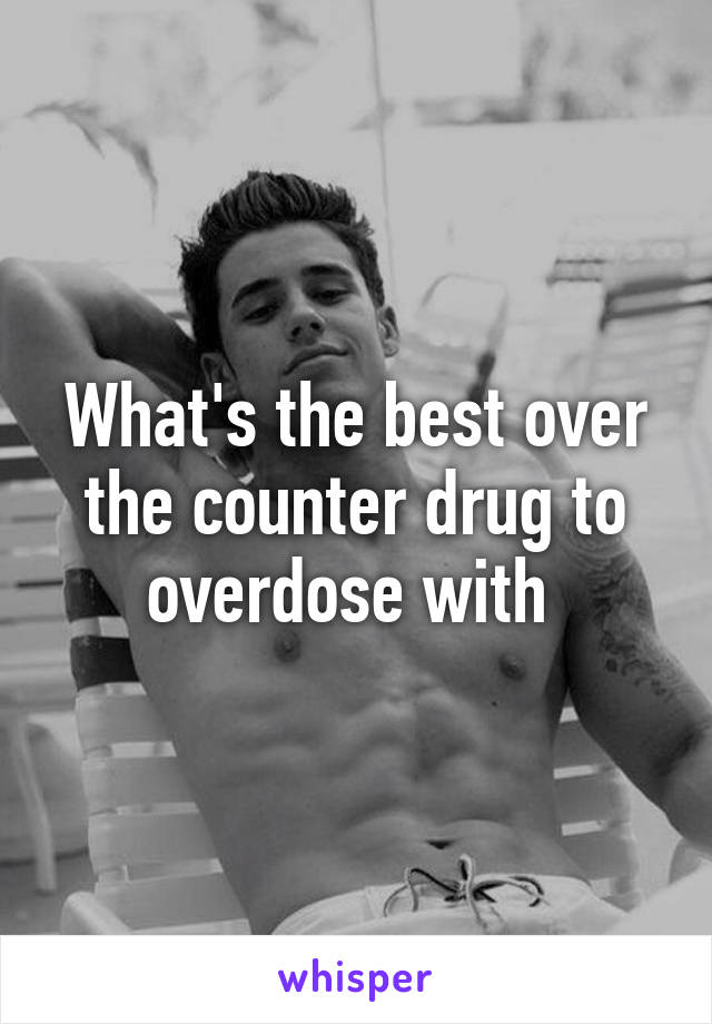 What's the best over the counter drug to overdose with 