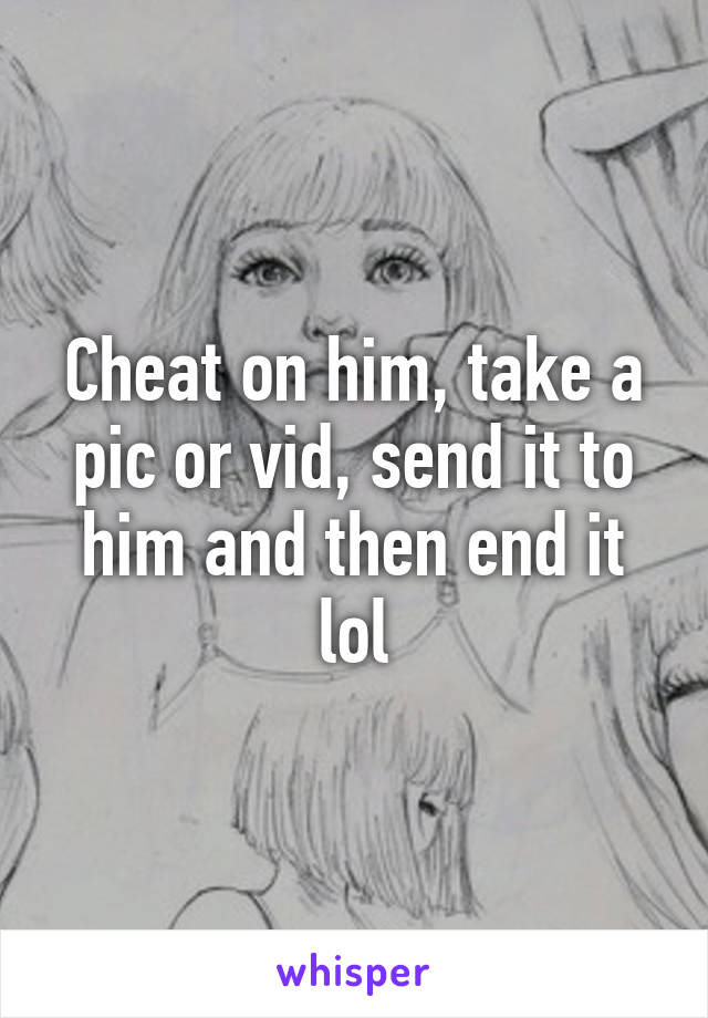 Cheat on him, take a pic or vid, send it to him and then end it lol