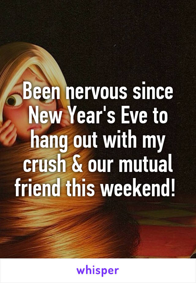 Been nervous since New Year's Eve to hang out with my crush & our mutual friend this weekend! 