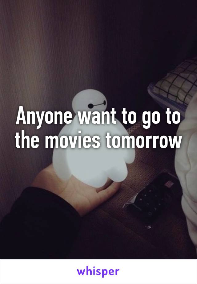 Anyone want to go to the movies tomorrow 