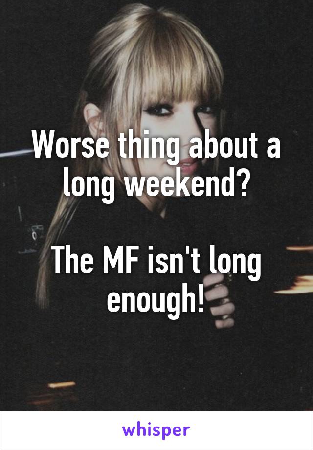 Worse thing about a long weekend?

The MF isn't long enough!