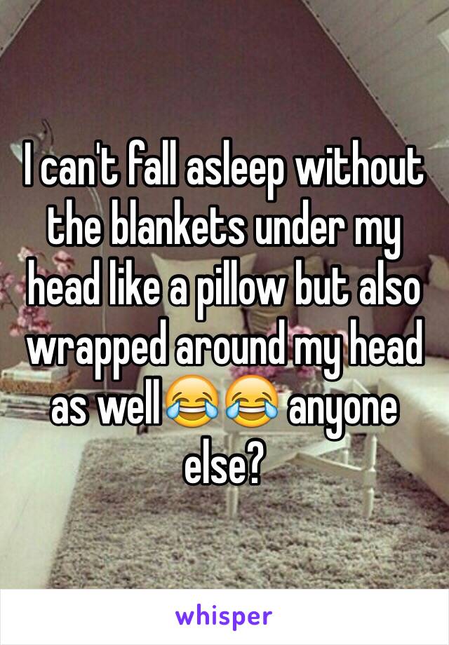 I can't fall asleep without the blankets under my head like a pillow but also wrapped around my head as well😂😂 anyone else? 