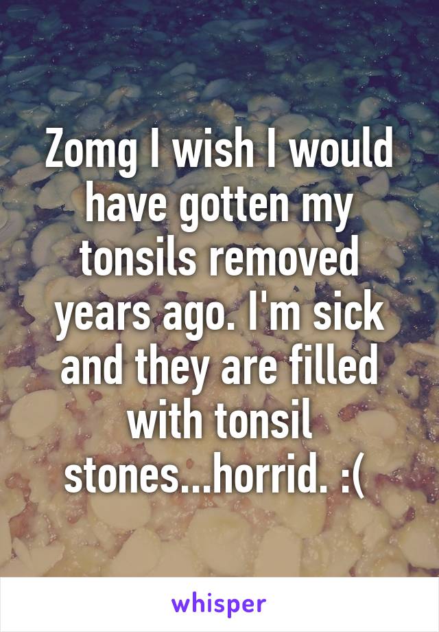 Zomg I wish I would have gotten my tonsils removed years ago. I'm sick and they are filled with tonsil stones...horrid. :( 