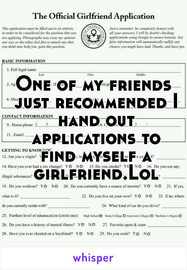 One of my friends just recommended I hand out applications to find myself a girlfriend.Lol