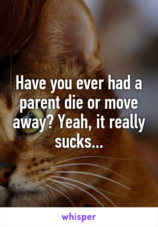 Have you ever had a parent die or move away? Yeah, it really sucks...