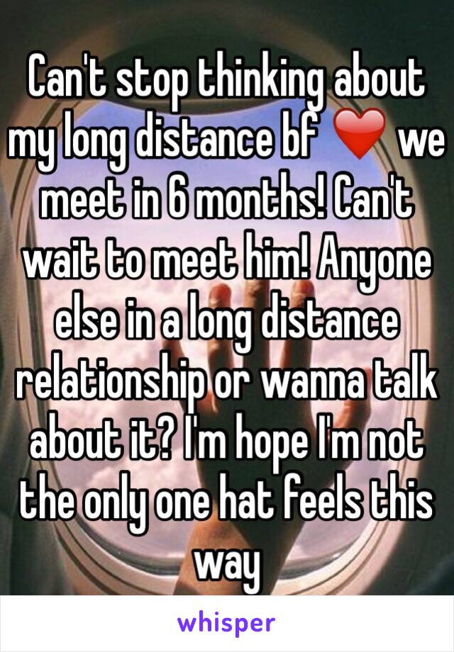 Can't stop thinking about my long distance bf ❤️ we meet in 6 months! Can't wait to meet him! Anyone else in a long distance relationship or wanna talk about it? I'm hope I'm not the only one hat feels this way 