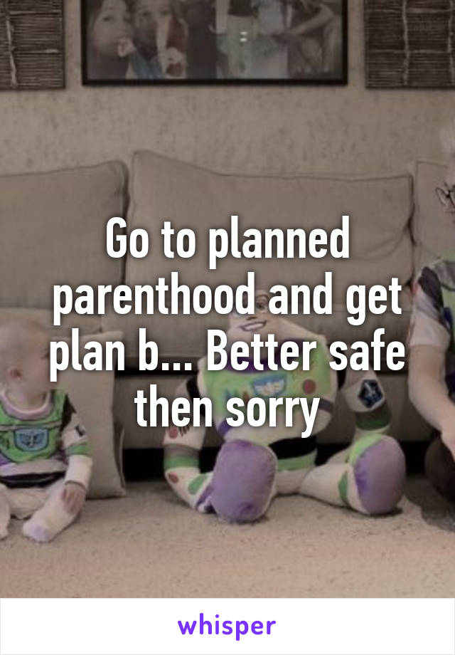 Go to planned parenthood and get plan b... Better safe then sorry