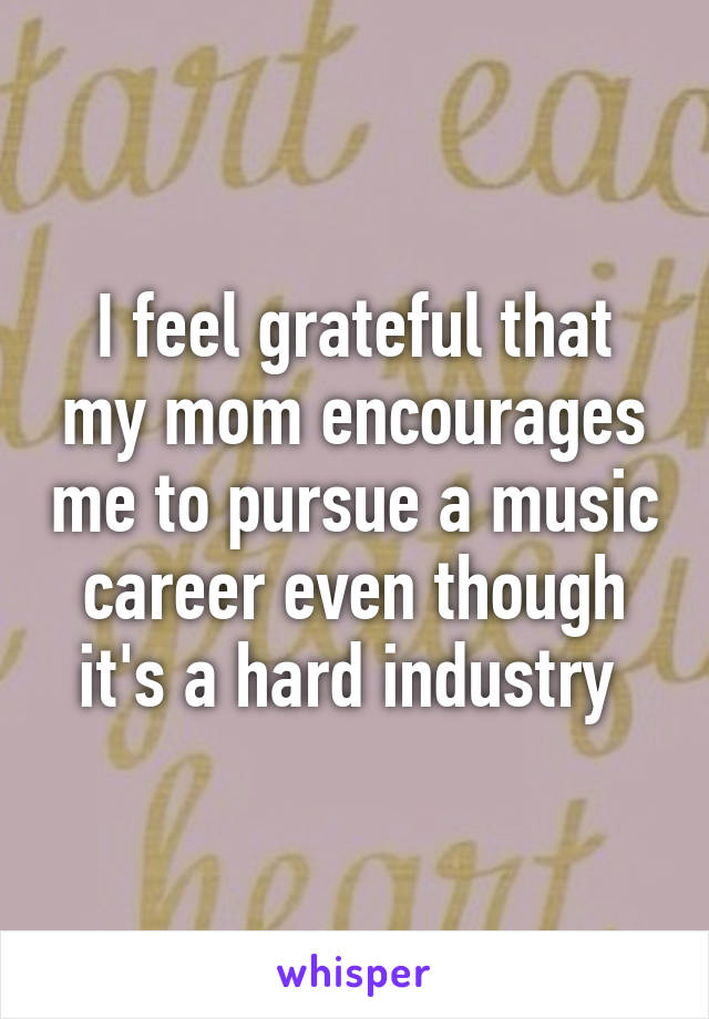 I feel grateful that my mom encourages me to pursue a music career even though it's a hard industry 