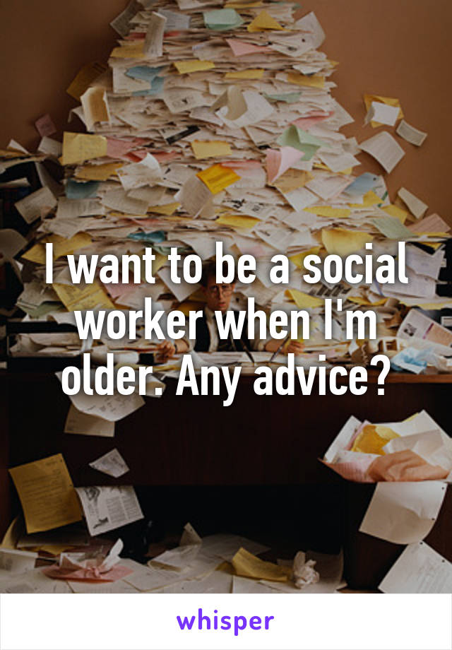 I want to be a social worker when I'm older. Any advice?