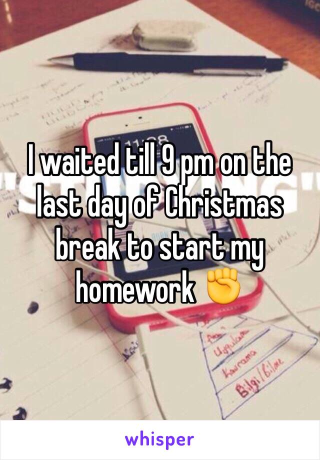 I waited till 9 pm on the last day of Christmas break to start my homework ✊