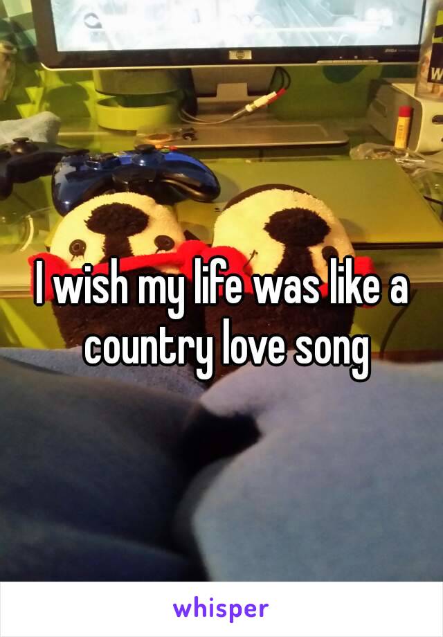 I wish my life was like a country love song